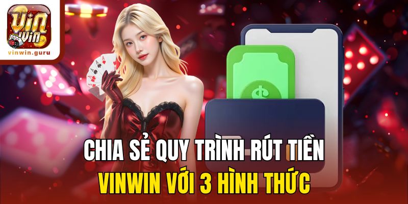 Chia sẻ quy trình rút tiền Vinwin với 3 hình thức