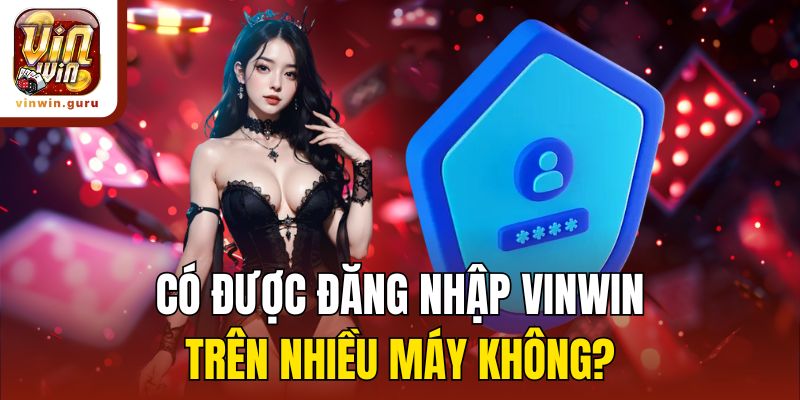 Có được đăng nhập Vinwin trên nhiều máy không?