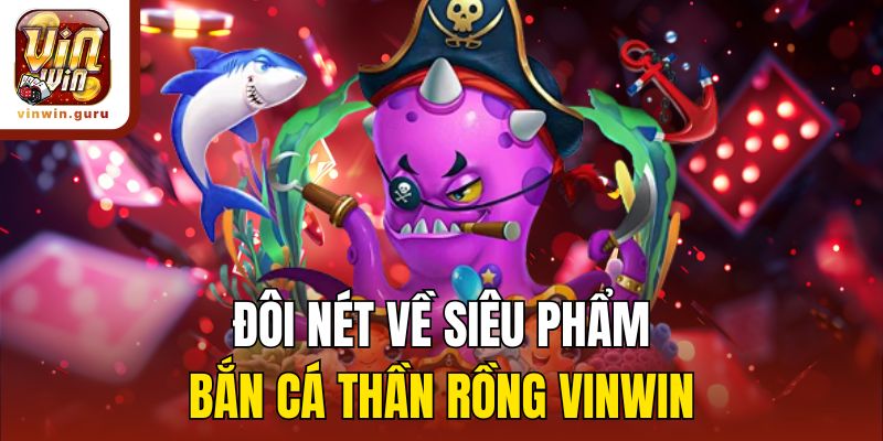 Đôi nét về siêu phẩm Bắn cá thần rồng Vinwin
