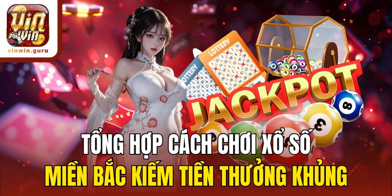 Tổng hợp cách chơi xổ số miền Bắc kiếm tiền thưởng khủng